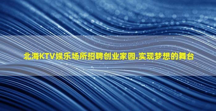 北海KTV娱乐场所招聘创业家园.实现梦想的舞台
